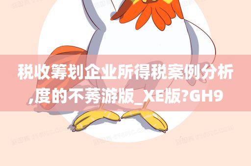 税收筹划企业所得税案例分析,度的不莠游版_XE版?GH9