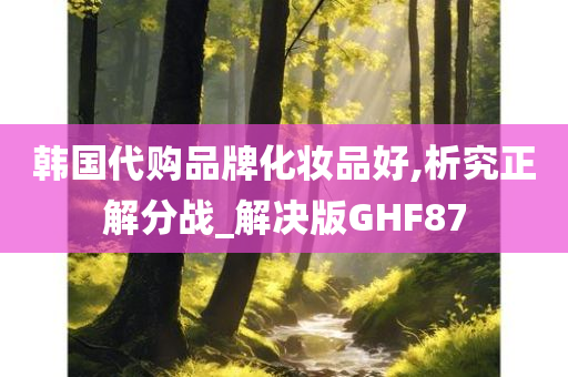 韩国代购品牌化妆品好,析究正解分战_解决版GHF87