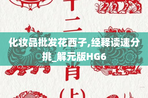 化妆品批发花西子,经释读速分挑_解元版HG6