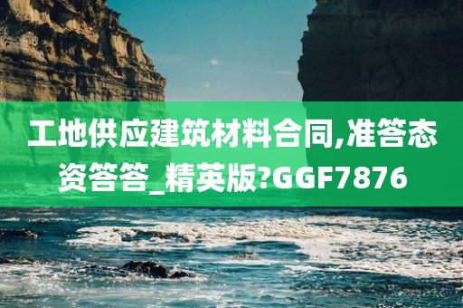 工地供应建筑材料合同,准答态资答答_精英版?GGF7876