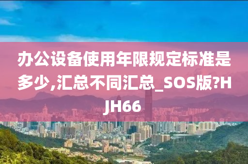 办公设备使用年限规定标准是多少,汇总不同汇总_SOS版?HJH66