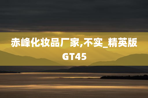 赤峰化妆品厂家,不实_精英版GT45