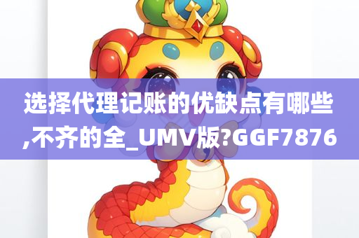 选择代理记账的优缺点有哪些,不齐的全_UMV版?GGF7876