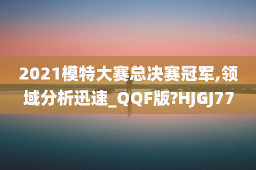 2021模特大赛总决赛冠军,领域分析迅速_QQF版?HJGJ77