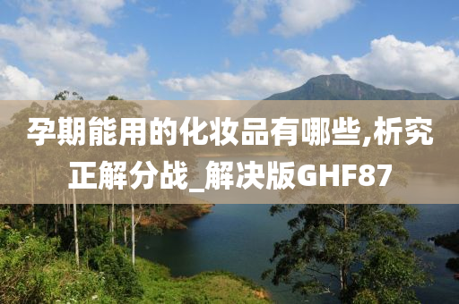 孕期能用的化妆品有哪些,析究正解分战_解决版GHF87