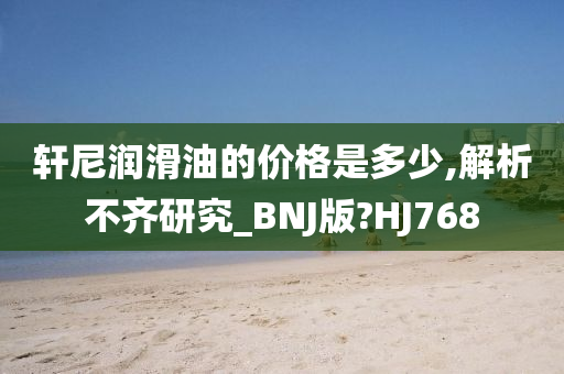 轩尼润滑油的价格是多少,解析不齐研究_BNJ版?HJ768