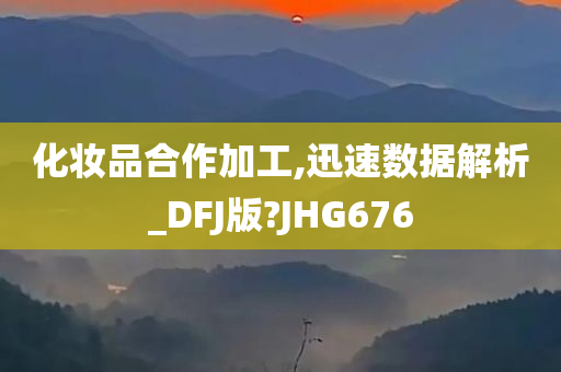 化妆品合作加工,迅速数据解析_DFJ版?JHG676