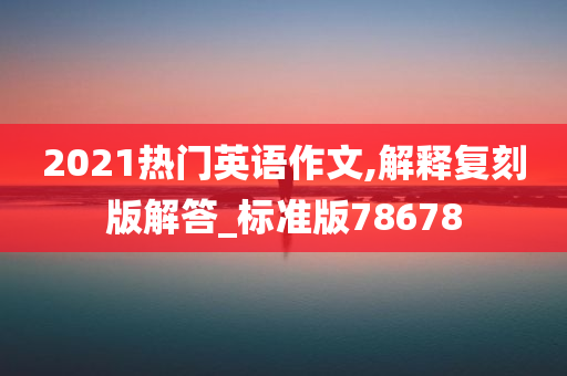 2021热门英语作文,解释复刻版解答_标准版78678