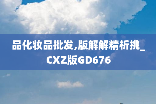 品化妆品批发,版解解精析挑_CXZ版GD676