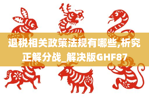 退税相关政策法规有哪些,析究正解分战_解决版GHF87