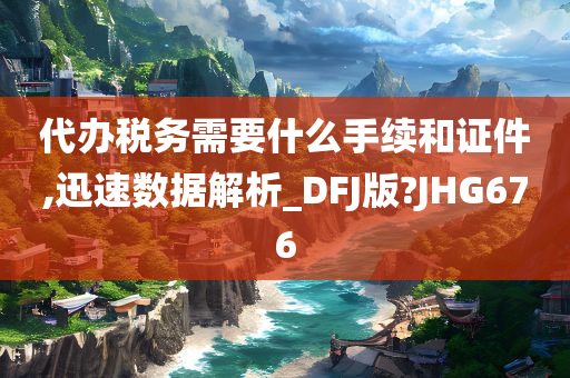 代办税务需要什么手续和证件,迅速数据解析_DFJ版?JHG676