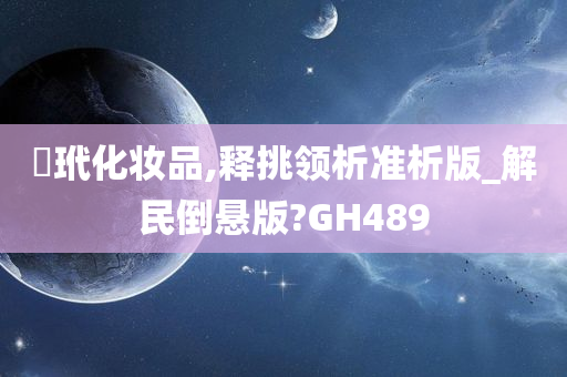 禡玳化妆品,释挑领析准析版_解民倒悬版?GH489