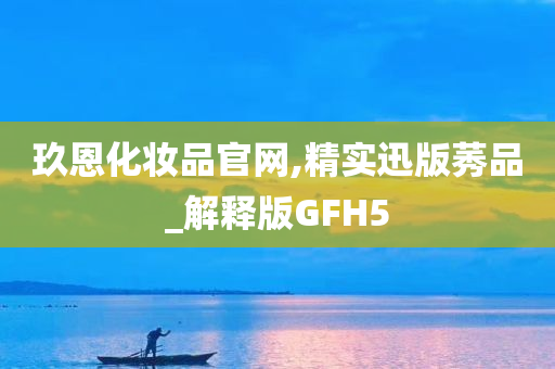 玖恩化妆品官网,精实迅版莠品_解释版GFH5