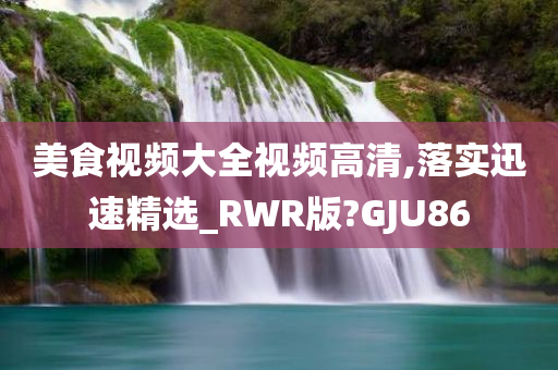 美食视频大全视频高清,落实迅速精选_RWR版?GJU86