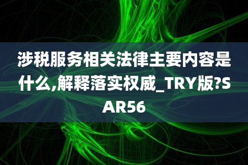 涉税服务相关法律主要内容是什么,解释落实权威_TRY版?SAR56