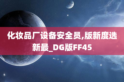 化妆品厂设备安全员,版新度选新最_DG版FF45