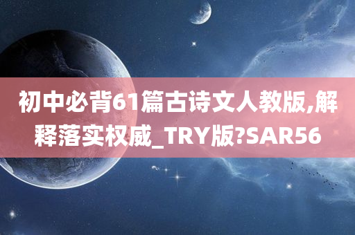 初中必背61篇古诗文人教版,解释落实权威_TRY版?SAR56