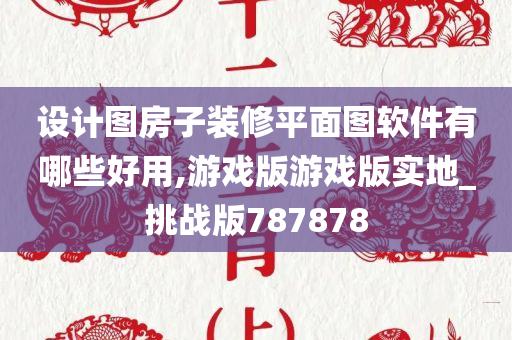 设计图房子装修平面图软件有哪些好用,游戏版游戏版实地_挑战版787878