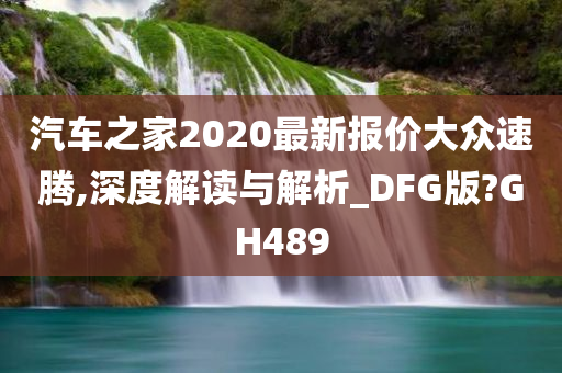 汽车之家2020最新报价大众速腾,深度解读与解析_DFG版?GH489