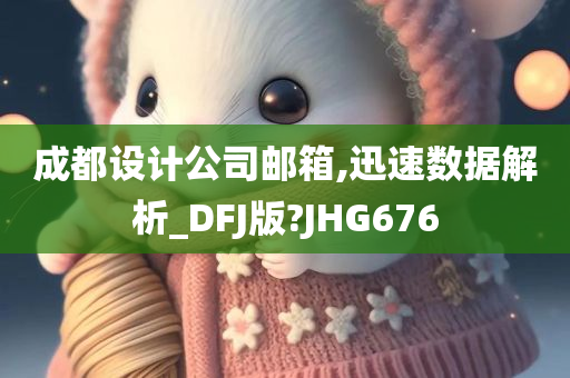 成都设计公司邮箱,迅速数据解析_DFJ版?JHG676