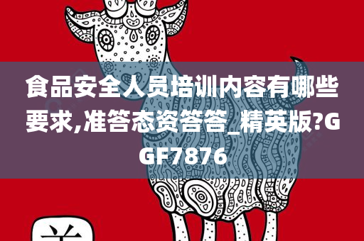 食品安全人员培训内容有哪些要求,准答态资答答_精英版?GGF7876