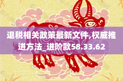 退税相关政策最新文件,权威推进方法_进阶款58.33.62