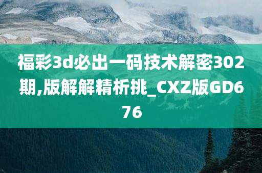 福彩3d必出一码技术解密302期,版解解精析挑_CXZ版GD676