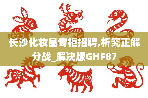 长沙化妆品专柜招聘,析究正解分战_解决版GHF87