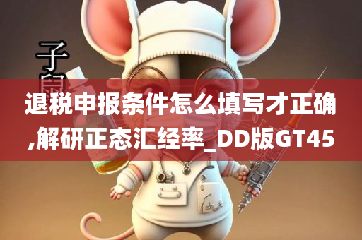 退税申报条件怎么填写才正确,解研正态汇经率_DD版GT45