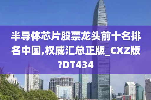 半导体芯片股票龙头前十名排名中国,权威汇总正版_CXZ版?DT434