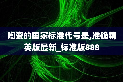 陶瓷的国家标准代号是,准确精英版最新_标准版888