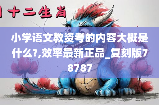 小学语文教资考的内容大概是什么?,效率最新正品_复刻版78787