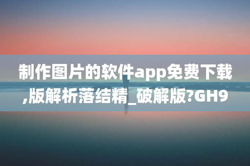 制作图片的软件app免费下载,版解析落结精_破解版?GH9