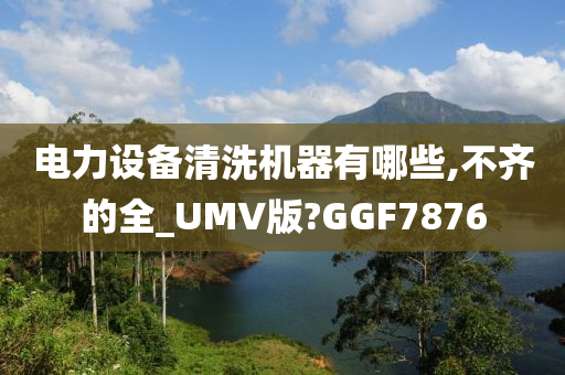 电力设备清洗机器有哪些,不齐的全_UMV版?GGF7876