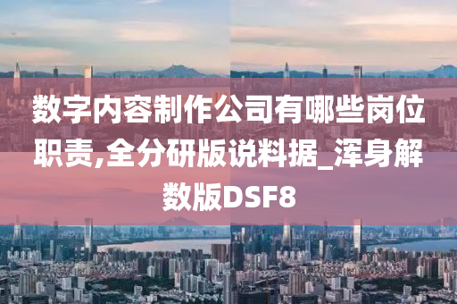 数字内容制作公司有哪些岗位职责,全分研版说料据_浑身解数版DSF8