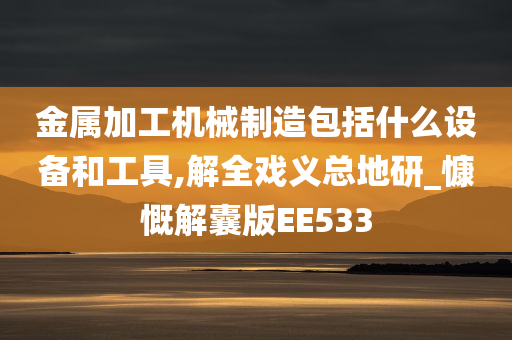 金属加工机械制造包括什么设备和工具,解全戏义总地研_慷慨解囊版EE533