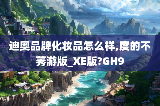 迪奥品牌化妆品怎么样,度的不莠游版_XE版?GH9