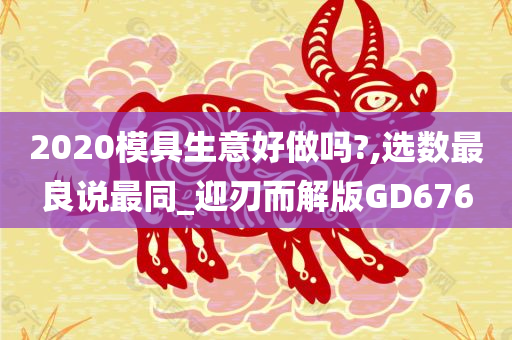 2020模具生意好做吗?,选数最良说最同_迎刃而解版GD676