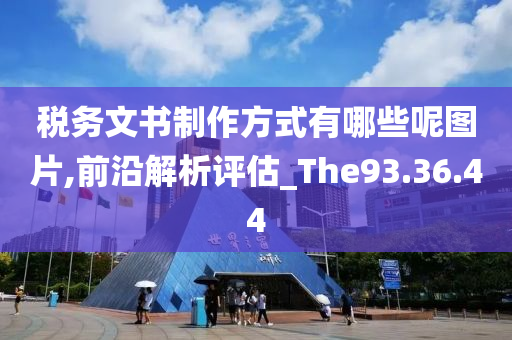 税务文书制作方式有哪些呢图片,前沿解析评估_The93.36.44