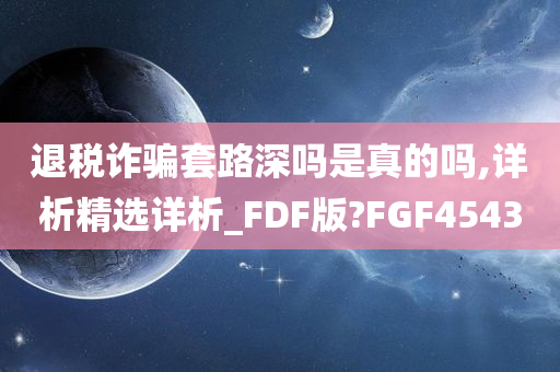 退税诈骗套路深吗是真的吗,详析精选详析_FDF版?FGF4543