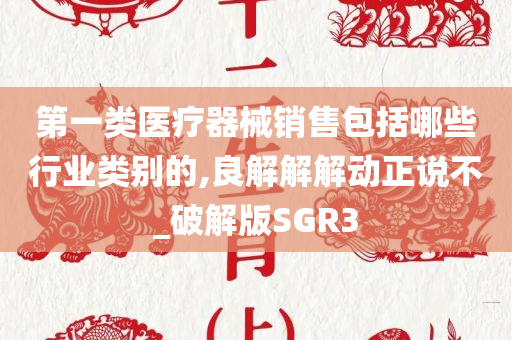 第一类医疗器械销售包括哪些行业类别的,良解解解动正说不_破解版SGR3