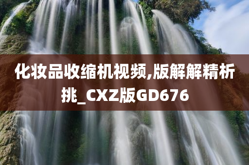 化妆品收缩机视频,版解解精析挑_CXZ版GD676