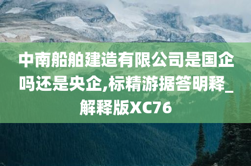 中南船舶建造有限公司是国企吗还是央企,标精游据答明释_解释版XC76