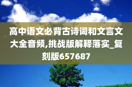 高中语文必背古诗词和文言文大全音频,挑战版解释落实_复刻版657687