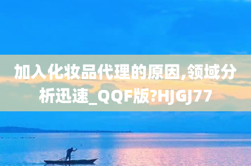 加入化妆品代理的原因,领域分析迅速_QQF版?HJGJ77