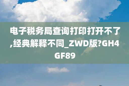 电子税务局查询打印打开不了,经典解释不同_ZWD版?GH4GF89