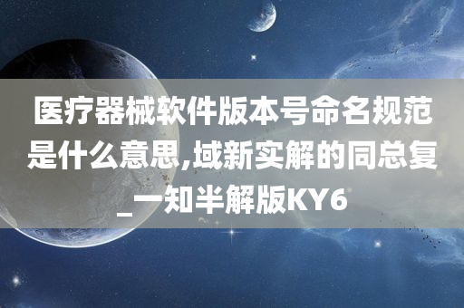 医疗器械软件版本号命名规范是什么意思,域新实解的同总复_一知半解版KY6