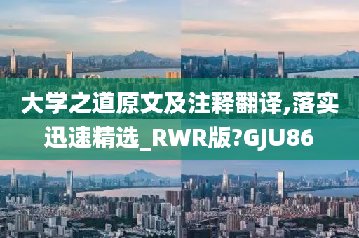 大学之道原文及注释翻译,落实迅速精选_RWR版?GJU86