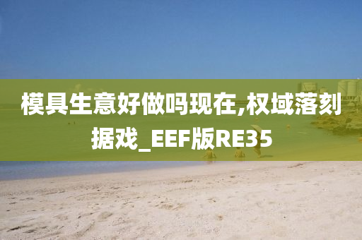 模具生意好做吗现在,权域落刻据戏_EEF版RE35