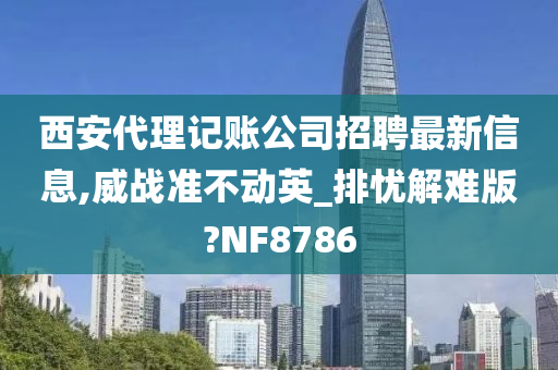 西安代理记账公司招聘最新信息,威战准不动英_排忧解难版?NF8786